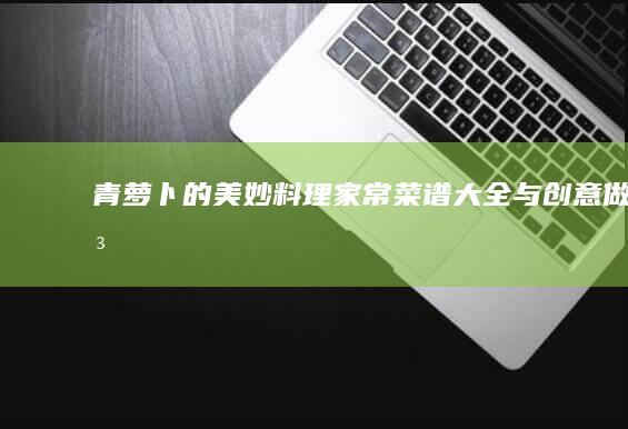 青萝卜的美妙料理：家常菜谱大全与创意做法